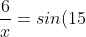 \frac{6}{x}= sin(15)